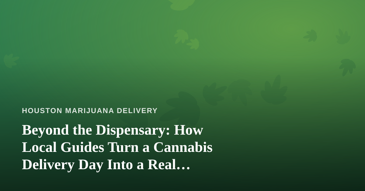 Beyond the Dispensary: How Local Guides Turn a Cannabis Delivery Day Into a Real Houston Adventure