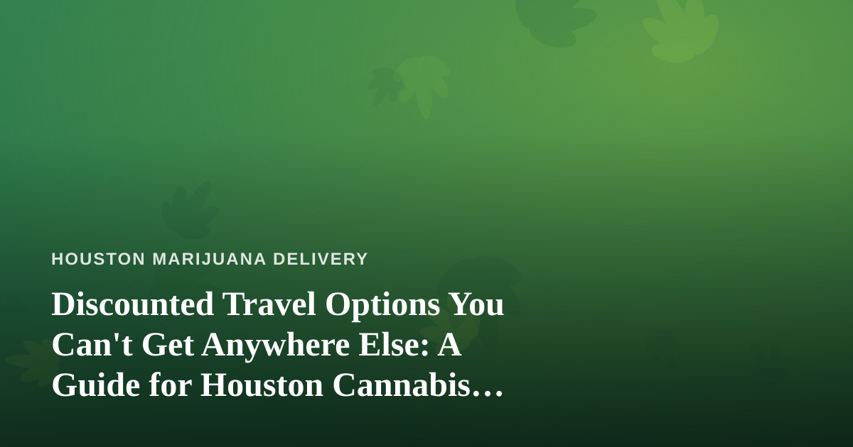 Discounted Travel Options You Can’t Get Anywhere Else: A Guide for Houston Cannabis Consumers on the Go