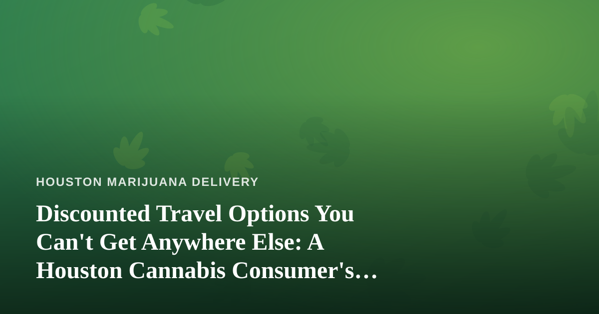 Discounted Travel Options You Can’t Get Anywhere Else: A Houston Cannabis Consumer’s Guide to Smart Getaways