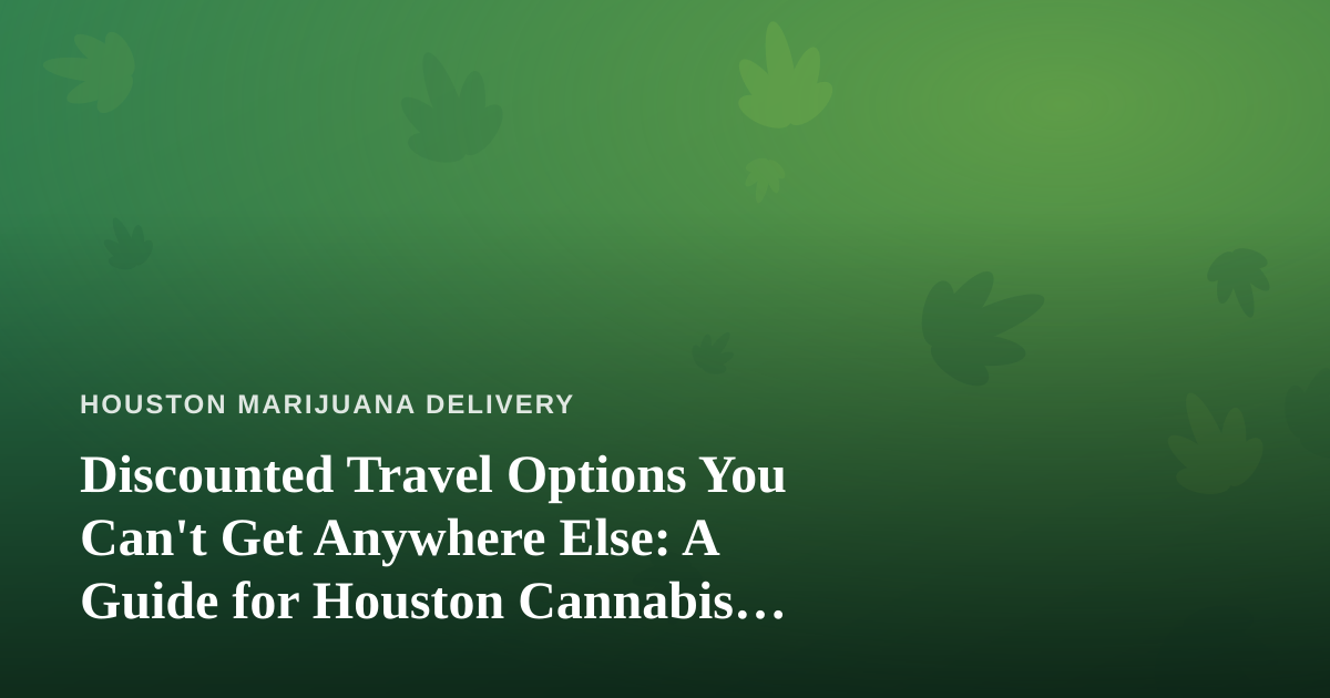 Discounted Travel Options You Can’t Get Anywhere Else: A Guide for Houston Cannabis Enthusiasts