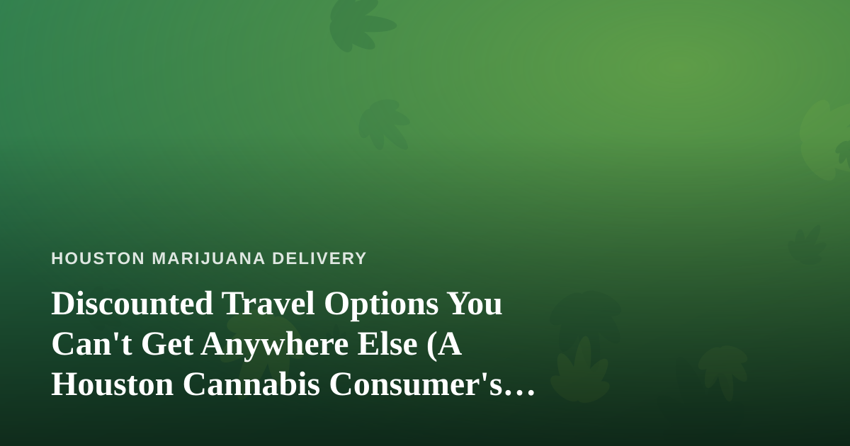 Discounted Travel Options You Can’t Get Anywhere Else (A Houston Cannabis Consumer’s Guide)