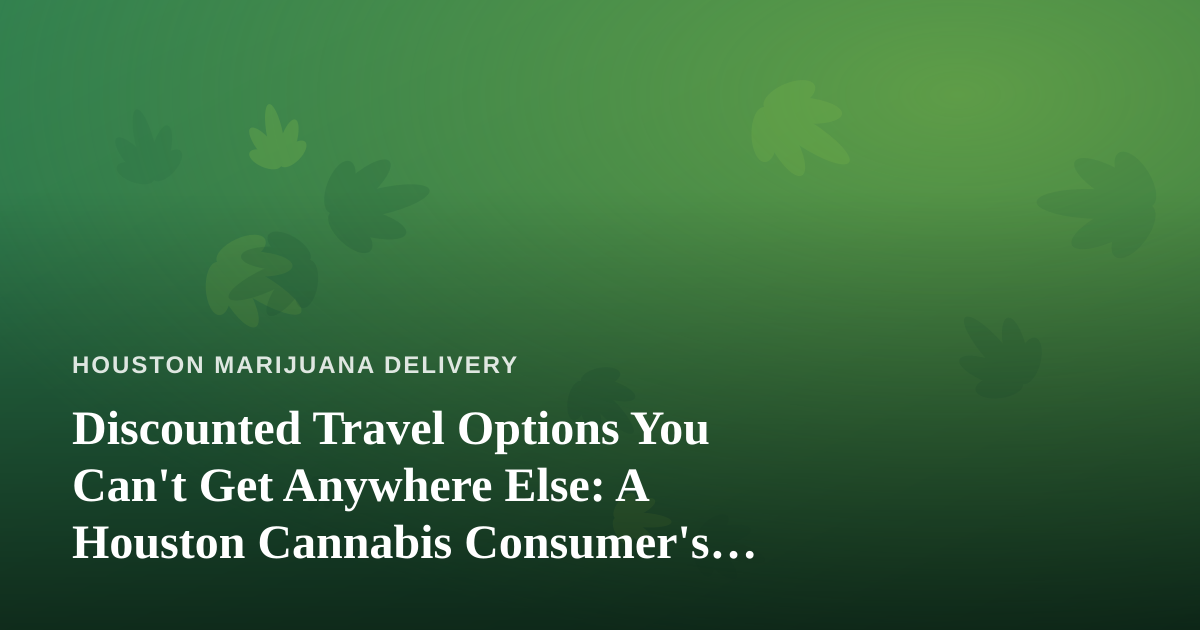 Discounted Travel Options You Can’t Get Anywhere Else: A Houston Cannabis Consumer’s Guide