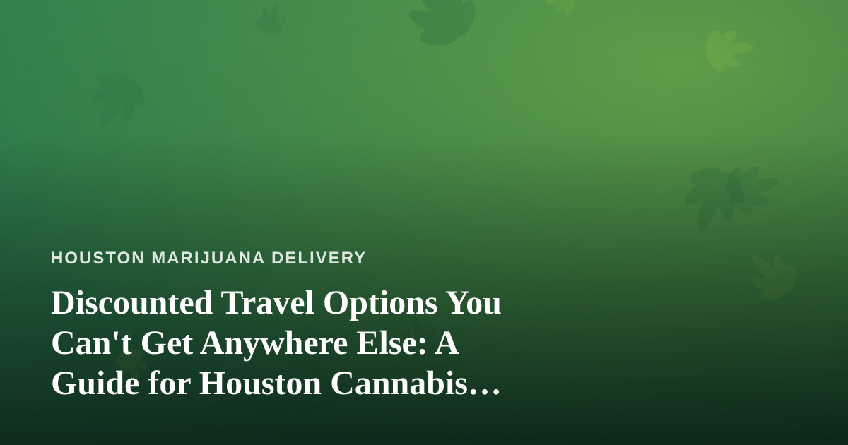 Discounted Travel Options You Can’t Get Anywhere Else: A Guide for Houston Cannabis Consumers