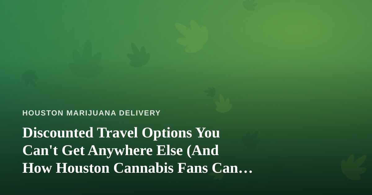 Discounted Travel Options You Can’t Get Anywhere Else (And How Houston Cannabis Fans Can Travel Smarter)