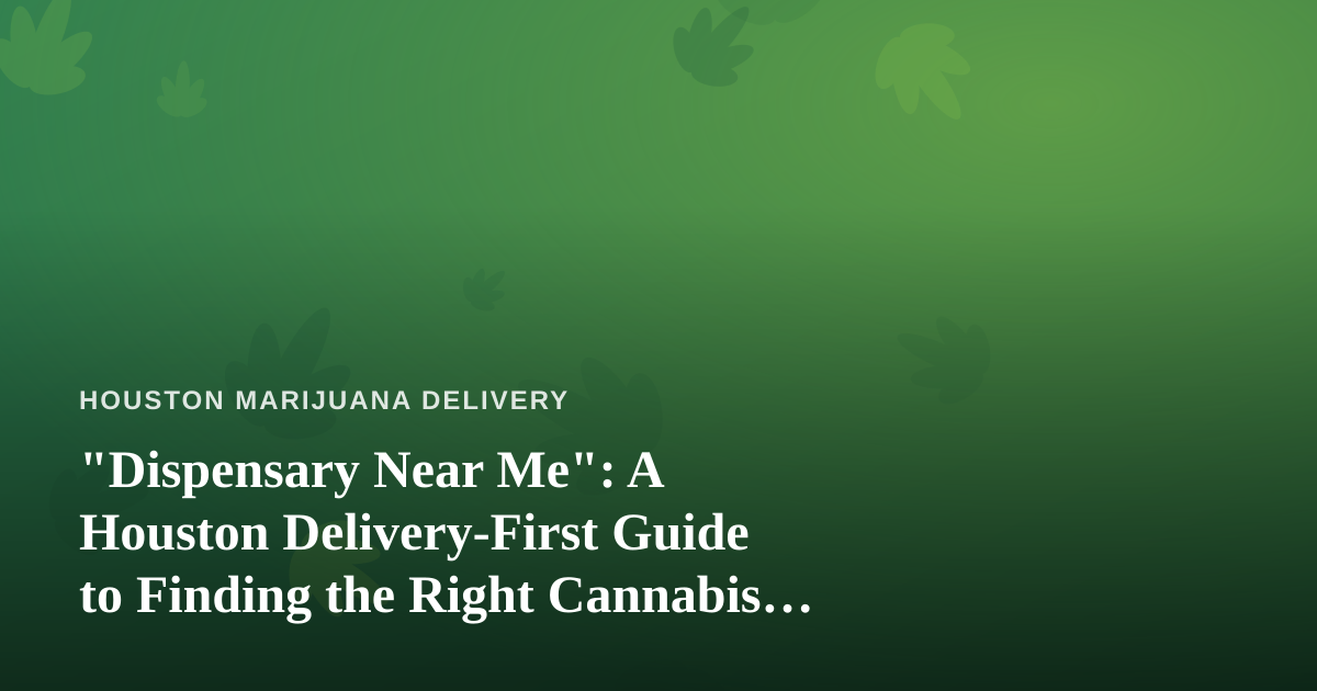 “Dispensary Near Me”: A Houston Delivery-First Guide to Finding the Right Cannabis Source
