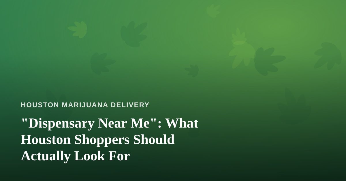 “Dispensary Near Me”: What Houston Shoppers Should Actually Look For