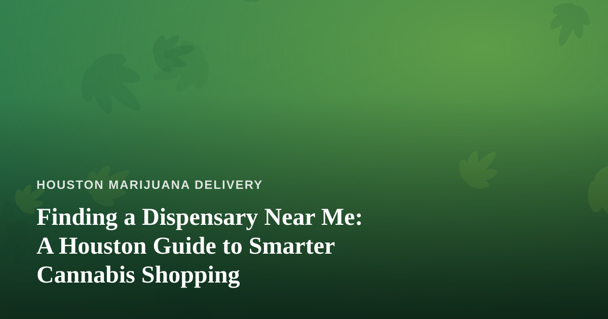 Finding a Dispensary Near Me: A Houston Guide to Smarter Cannabis Shopping