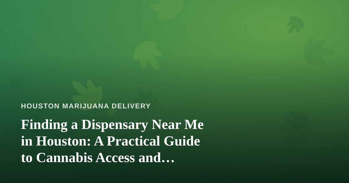 Finding a Dispensary Near Me in Houston: A Practical Guide to Cannabis Access and Delivery