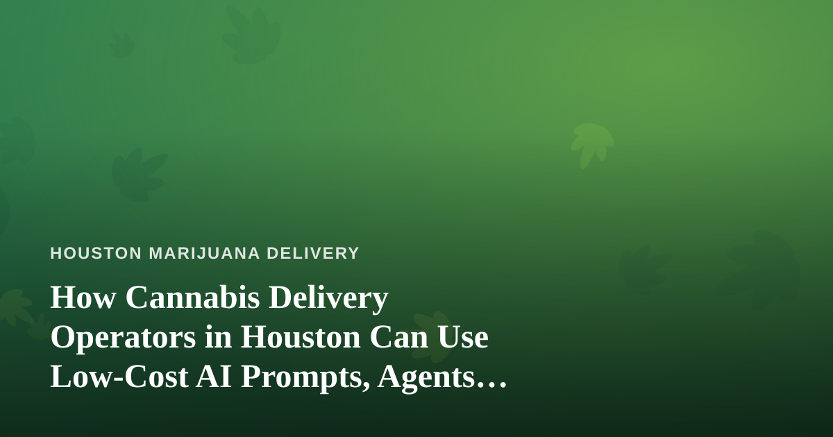 How Cannabis Delivery Operators in Houston Can Use Low-Cost AI Prompts, Agents, and Skills