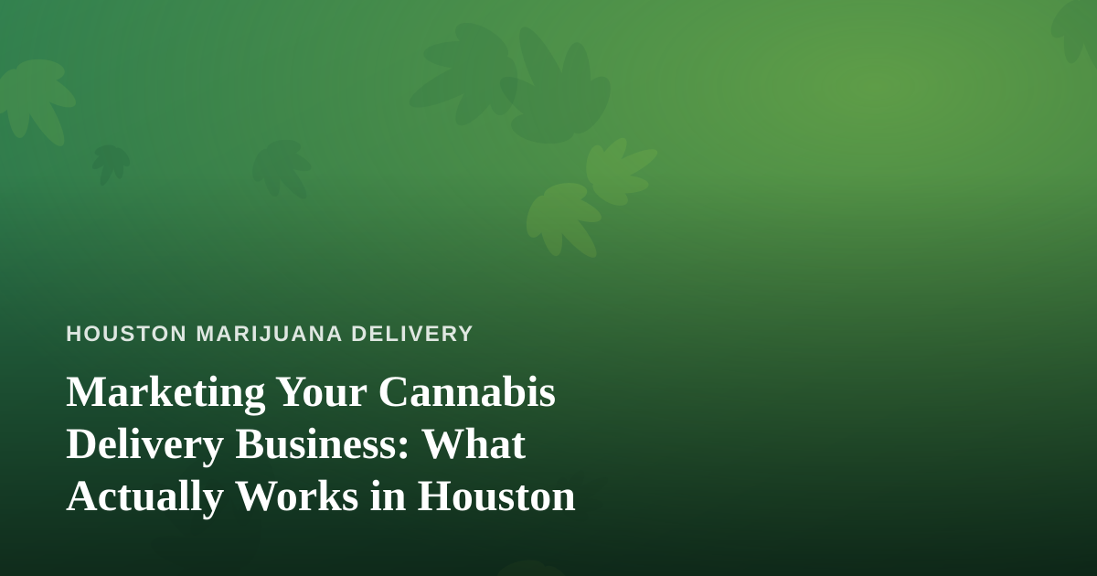 Marketing Your Cannabis Delivery Business: What Actually Works in Houston