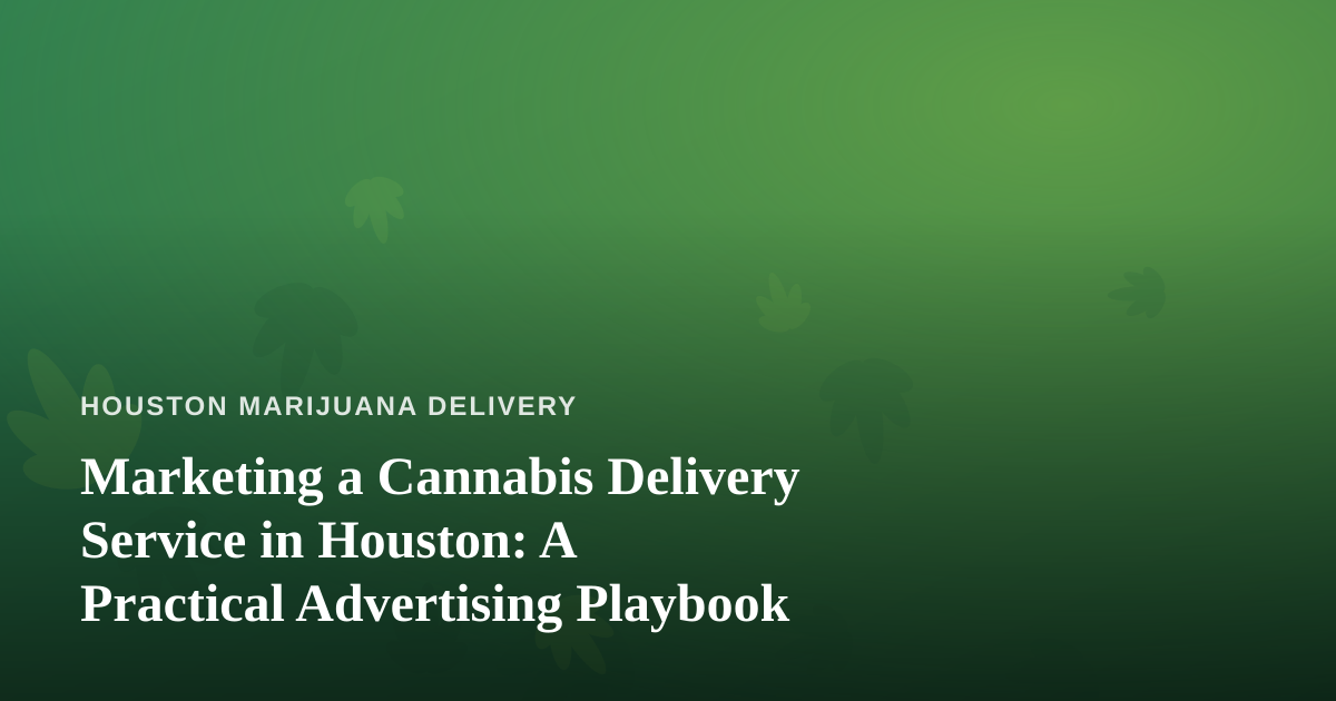 Marketing a Cannabis Delivery Service in Houston: A Practical Advertising Playbook
