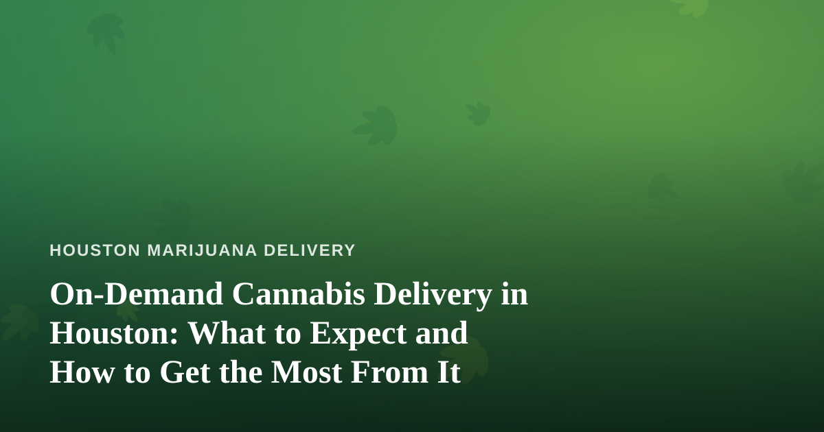 On-Demand Cannabis Delivery in Houston: What to Expect and How to Get the Most From It