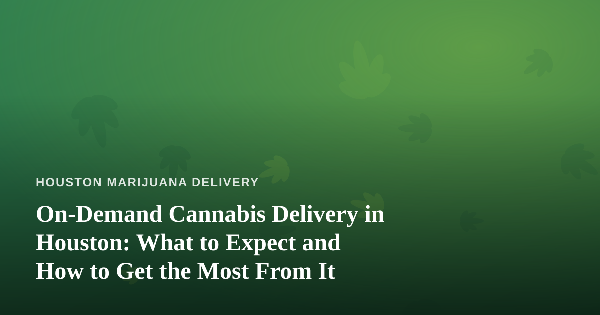 On-Demand Cannabis Delivery in Houston: What to Expect and How to Get the Most From It