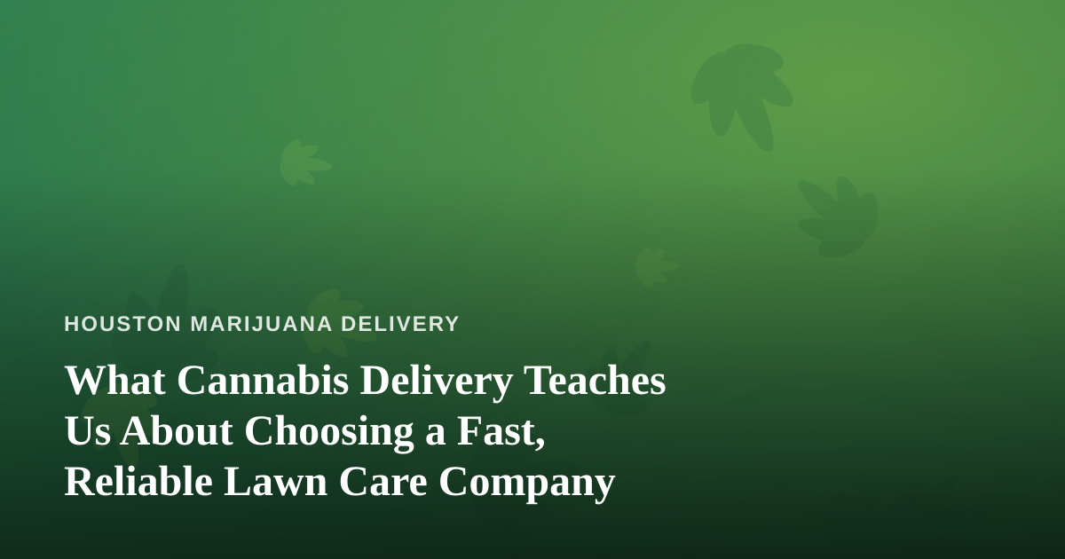 What Cannabis Delivery Teaches Us About Choosing a Fast, Reliable Lawn Care Company