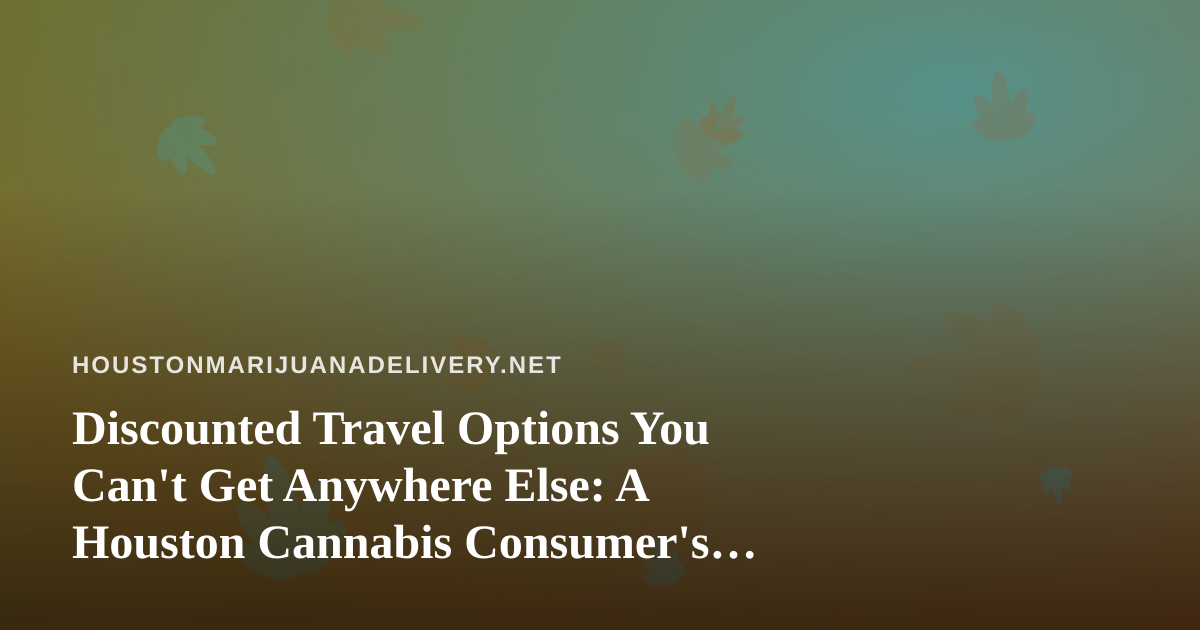 Discounted Travel Options You Can’t Get Anywhere Else: A Houston Cannabis Consumer’s Guide
