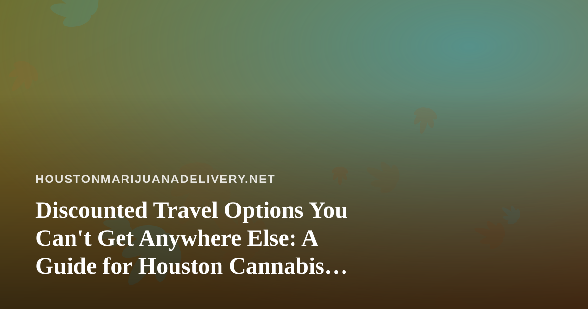 Discounted Travel Options You Can’t Get Anywhere Else: A Guide for Houston Cannabis Consumers on the Move