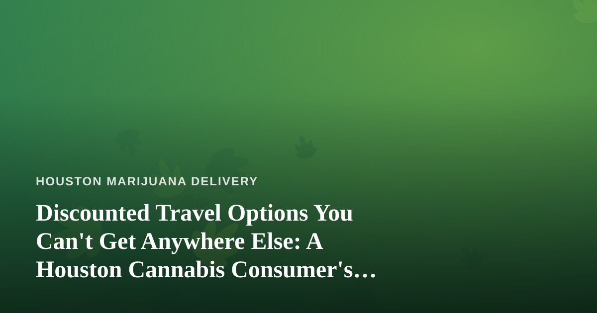 Discounted Travel Options You Can’t Get Anywhere Else: A Houston Cannabis Consumer’s Guide to Smart Getaways