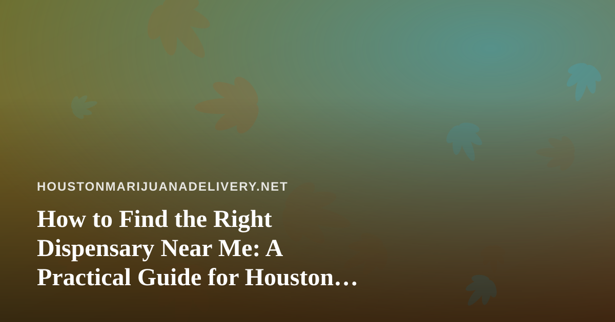 How to Find the Right Dispensary Near Me: A Practical Guide for Houston Shoppers