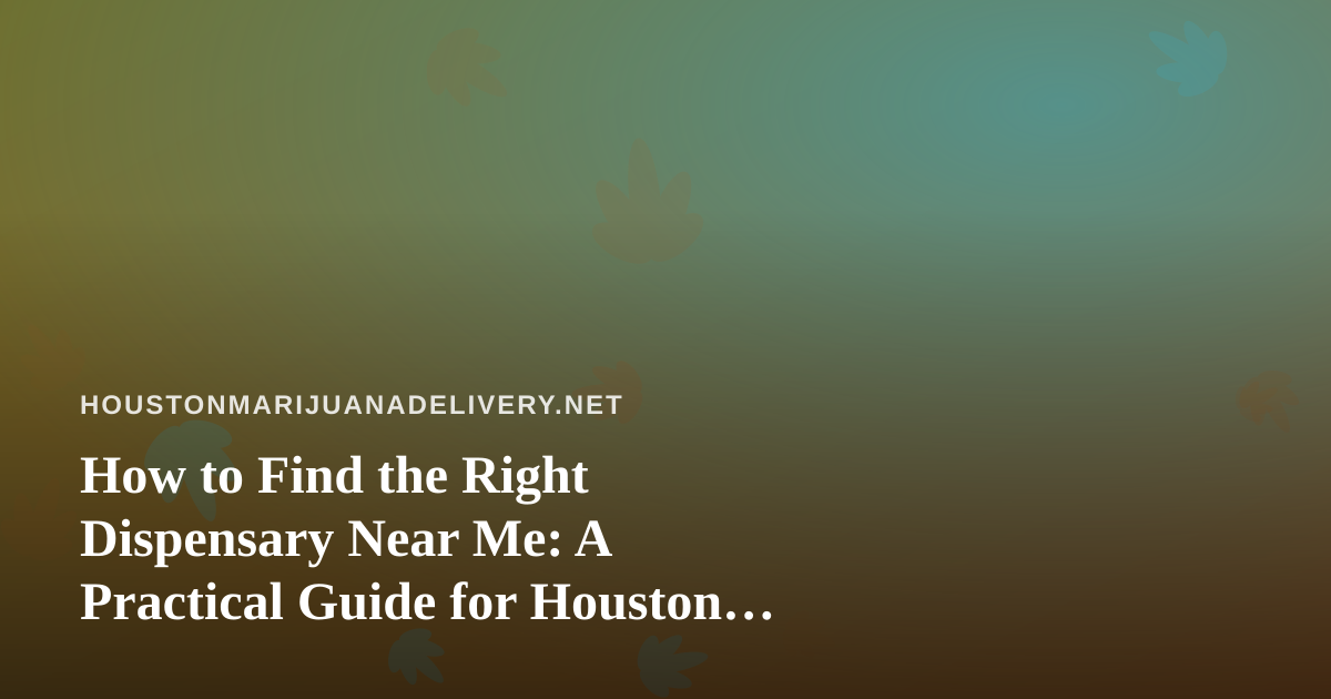How to Find the Right Dispensary Near Me: A Practical Guide for Houston Cannabis Shoppers