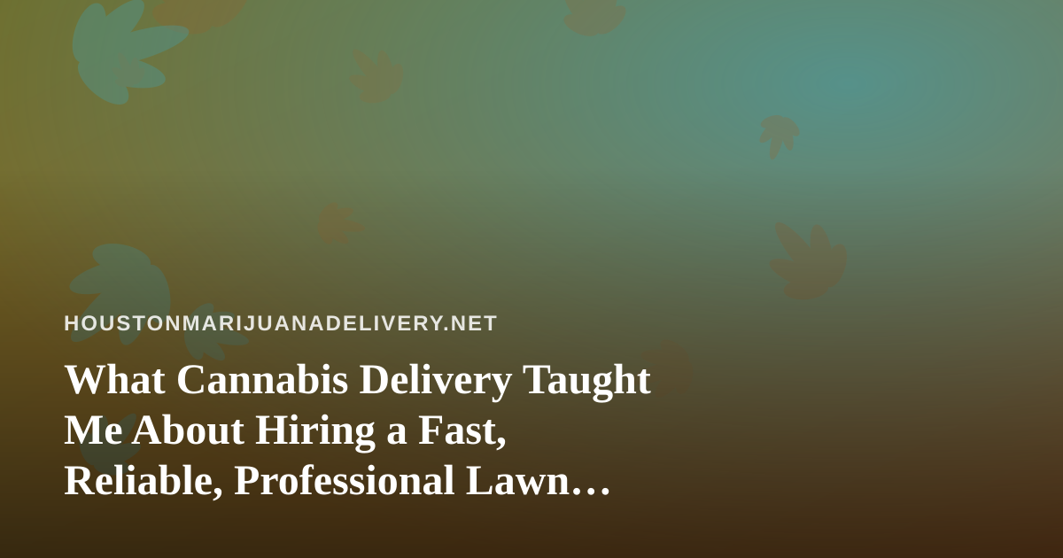 What Cannabis Delivery Taught Me About Hiring a Fast, Reliable, Professional Lawn Care Company