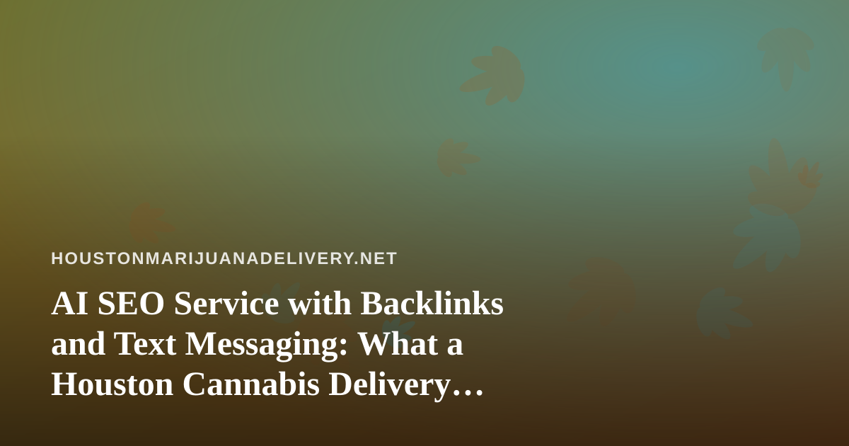AI SEO Service with Backlinks and Text Messaging: What a Houston Cannabis Delivery Brand Can Realistically Use
