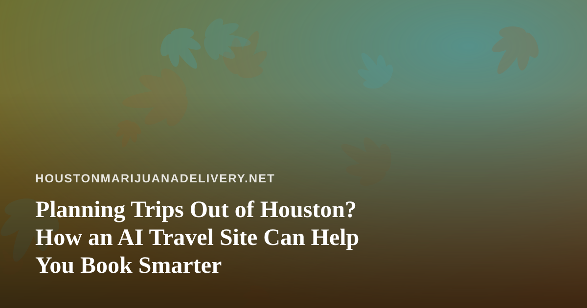 Planning Trips Out of Houston? How an AI Travel Site Can Help You Book Smarter